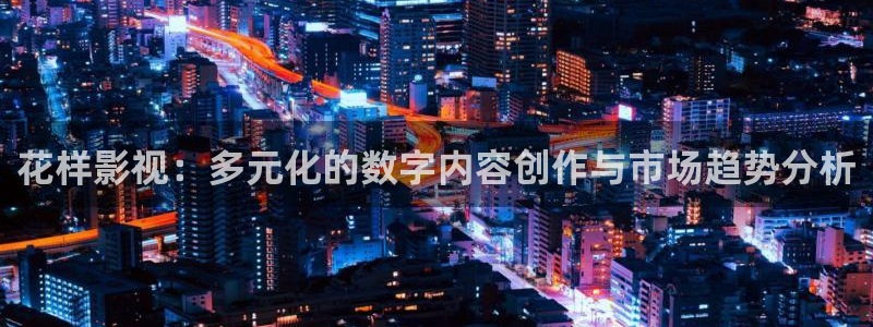 长津湖星辰影院：花样影视：多元化的数字内容创作与市场趋势分析